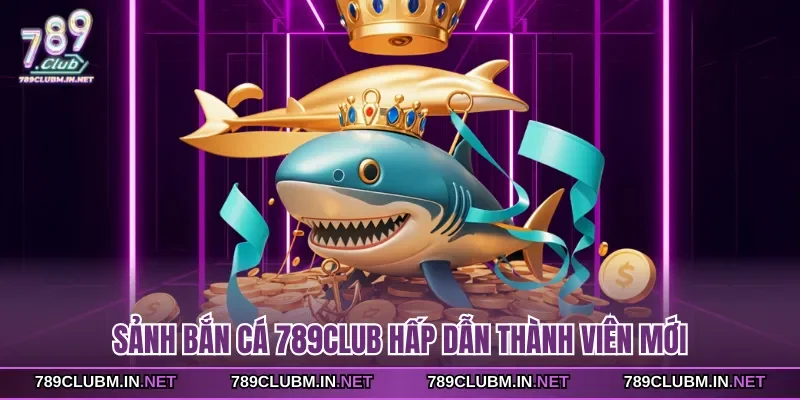 sanh-ban-ca-789club-hap-dan-thanh-vien-moi